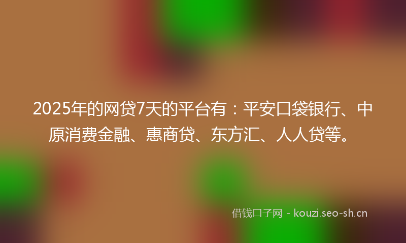 2025年的网贷7天的平台有：平安口袋银行、中原消费金融、惠商贷、东方汇、人人贷等。
