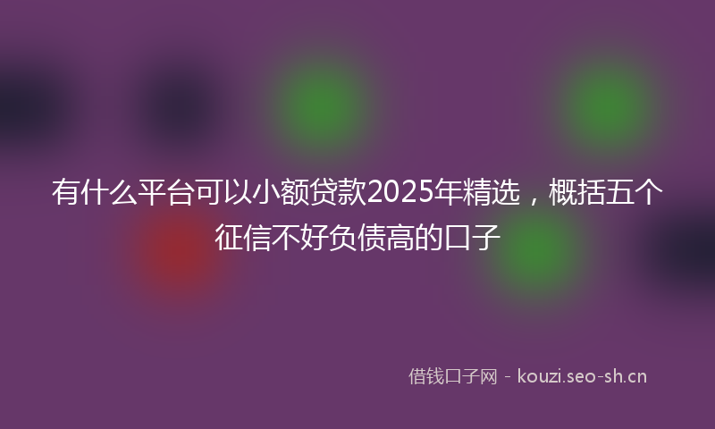 有什么平台可以小额贷款2025年精选，概括五个征信不好负债高的口子