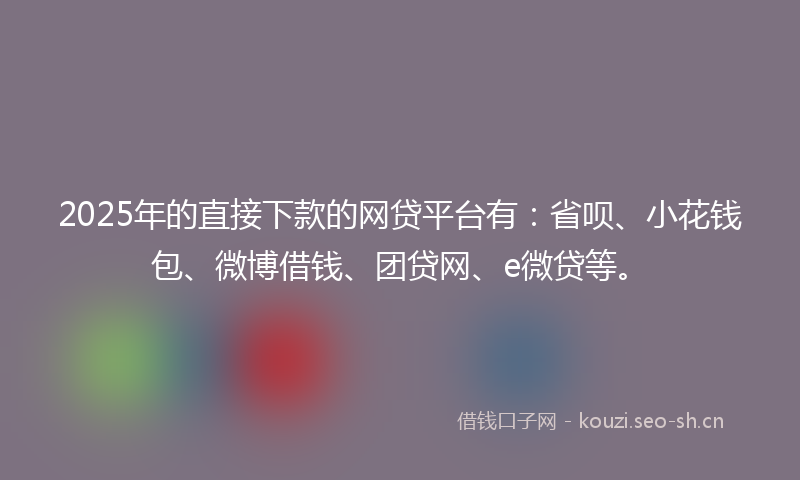 2025年的直接下款的网贷平台有：省呗、小花钱包、微博借钱、团贷网、e微贷等。