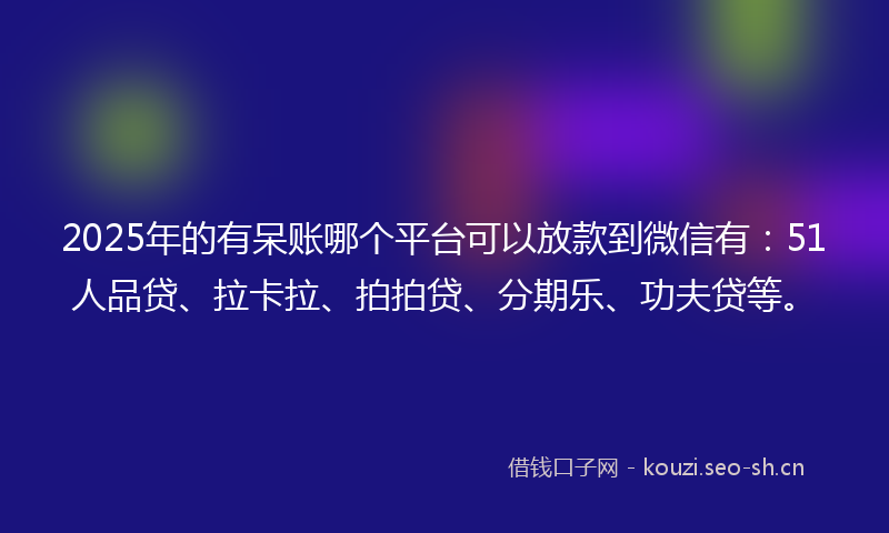 2025年的有呆账哪个平台可以放款到微信有：51人品贷、拉卡拉、拍拍贷、分期乐、功夫贷等。