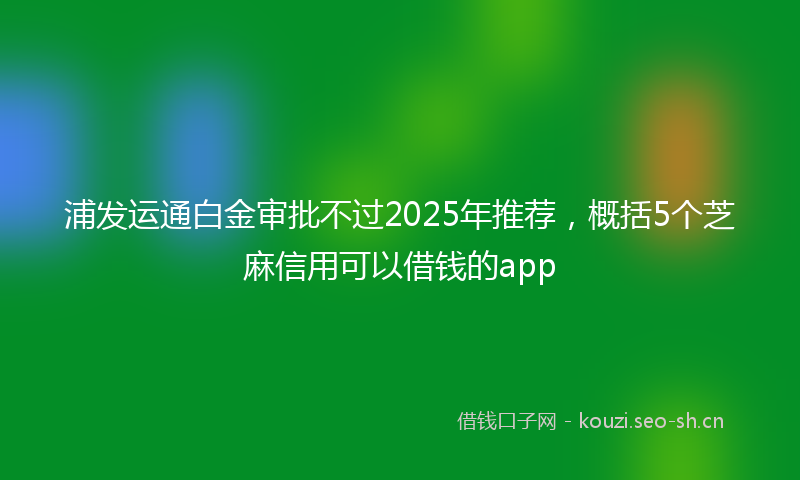 浦发运通白金审批不过2025年推荐，概括5个芝麻信用可以借钱的app