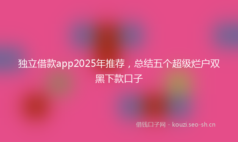 独立借款app2025年推荐，总结五个超级烂户双黑下款口子