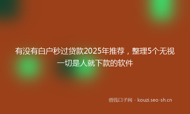 有没有白户秒过贷款2025年推荐，整理5个无视一切是人就下款的软件