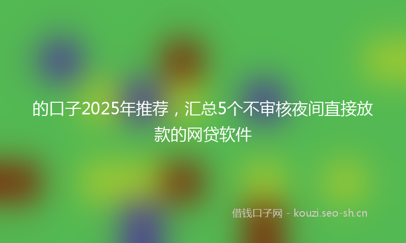 的口子2025年推荐，汇总5个不审核夜间直接放款的网贷软件