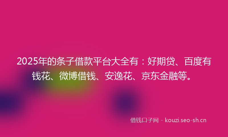 2025年的条子借款平台大全有：好期贷、百度有钱花、微博借钱、安逸花、京东金融等。