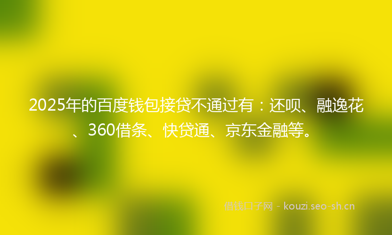 2025年的百度钱包接贷不通过有：还呗、融逸花、360借条、快贷通、京东金融等。