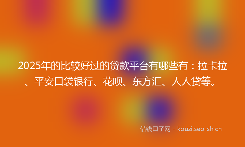 2025年的比较好过的贷款平台有哪些有：拉卡拉、平安口袋银行、花呗、东方汇、人人贷等。