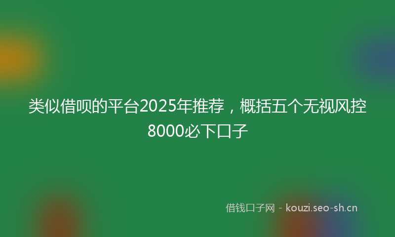 类似借呗的平台2025年推荐，概括五个无视风控8000必下口子
