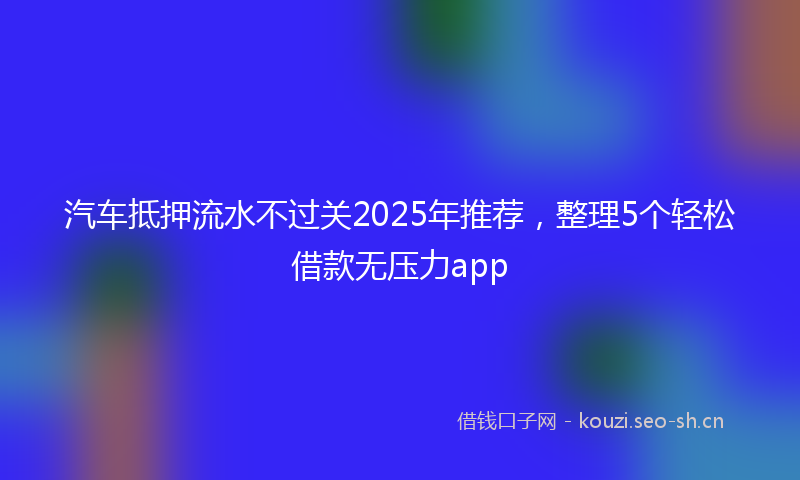 汽车抵押流水不过关2025年推荐，整理5个轻松借款无压力app