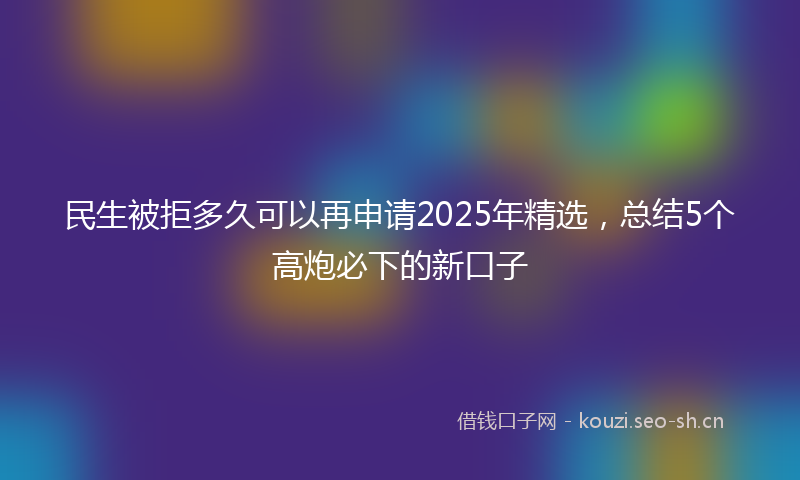 民生被拒多久可以再申请2025年精选，总结5个高炮必下的新口子