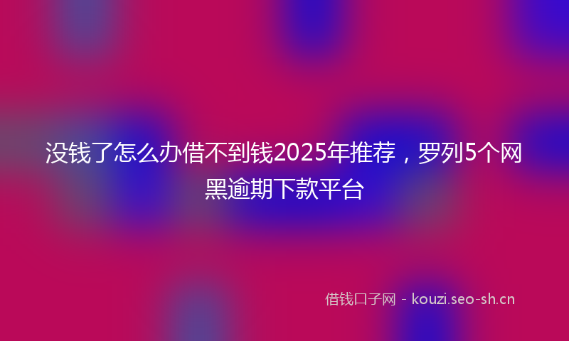 没钱了怎么办借不到钱2025年推荐，罗列5个网黑逾期下款平台