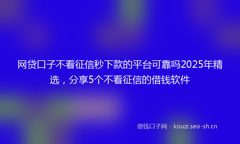 网贷口子不看征信秒下款的平台可靠吗2025年精选，分享5个不看征信的借钱软件