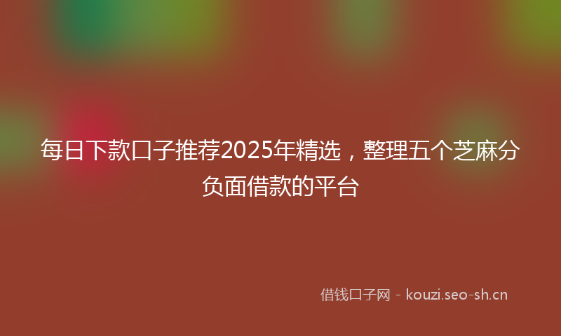 每日下款口子推荐2025年精选，整理五个芝麻分负面借款的平台