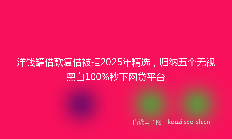 洋钱罐借款复借被拒2025年精选，归纳五个无视黑白100%秒下网贷平台