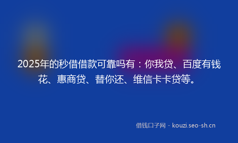 2025年的秒借借款可靠吗有：你我贷、百度有钱花、惠商贷、替你还、维信卡卡贷等。