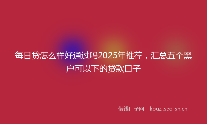 每日贷怎么样好通过吗2025年推荐，汇总五个黑户可以下的贷款口子