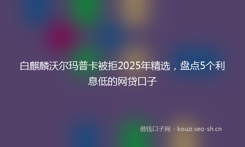 白麒麟沃尔玛普卡被拒2025年精选，盘点5个利息低的网贷口子