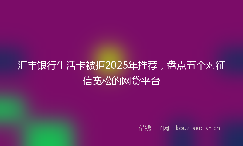 汇丰银行生活卡被拒2025年推荐，盘点五个对征信宽松的网贷平台