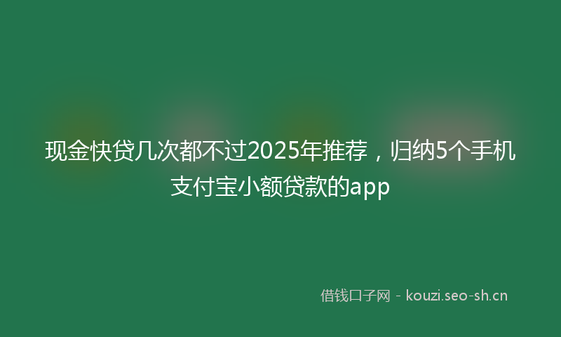 现金快贷几次都不过2025年推荐，归纳5个手机支付宝小额贷款的app