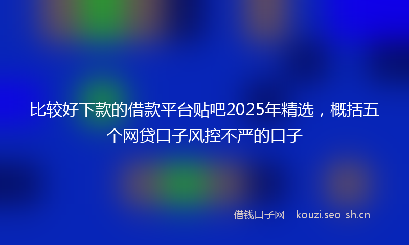 比较好下款的借款平台贴吧2025年精选，概括五个网贷口子风控不严的口子