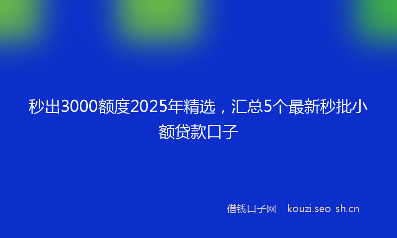 秒出3000额度2025年精选，汇总5个最新秒批小额贷款口子