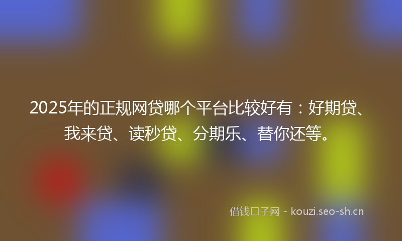 2025年的正规网贷哪个平台比较好有：好期贷、我来贷、读秒贷、分期乐、替你还等。