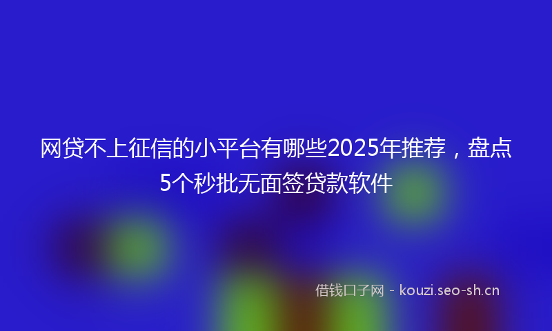 网贷不上征信的小平台有哪些2025年推荐，盘点5个秒批无面签贷款软件