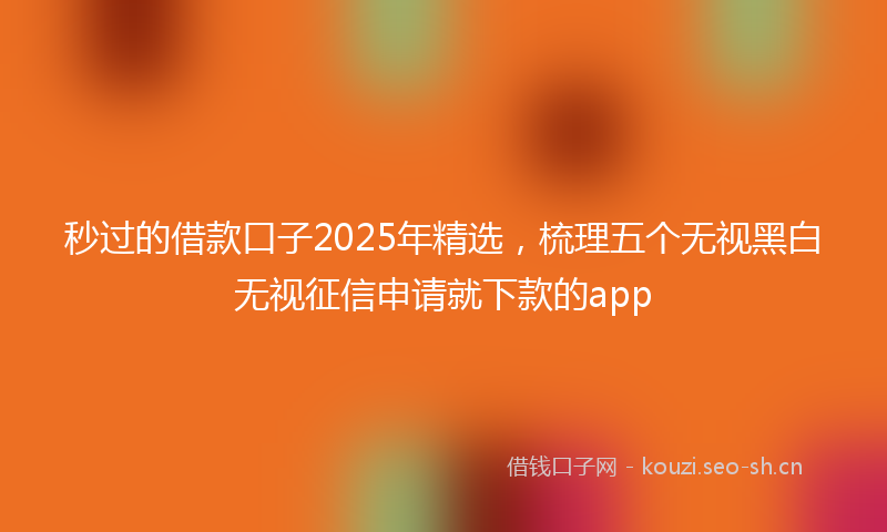 秒过的借款口子2025年精选，梳理五个无视黑白无视征信申请就下款的app