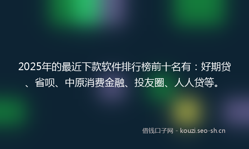2025年的最近下款软件排行榜前十名有：好期贷、省呗、中原消费金融、投友圈、人人贷等。