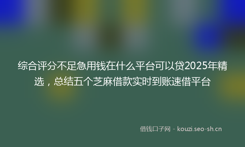 综合评分不足急用钱在什么平台可以贷2025年精选，总结五个芝麻借款实时到账速借平台