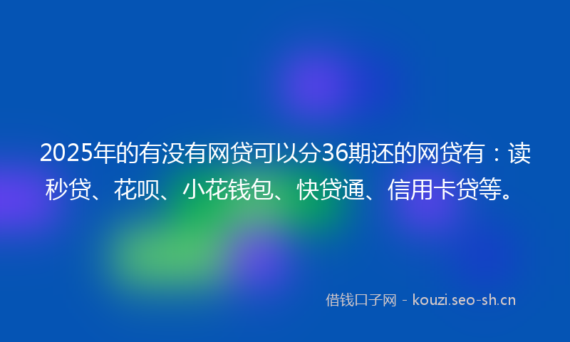 2025年的有没有网贷可以分36期还的网贷有：读秒贷、花呗、小花钱包、快贷通、信用卡贷等。