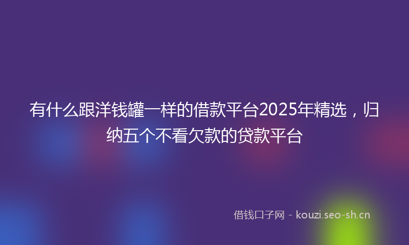 有什么跟洋钱罐一样的借款平台2025年精选，归纳五个不看欠款的贷款平台