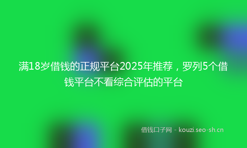 满18岁借钱的正规平台2025年推荐，罗列5个借钱平台不看综合评估的平台