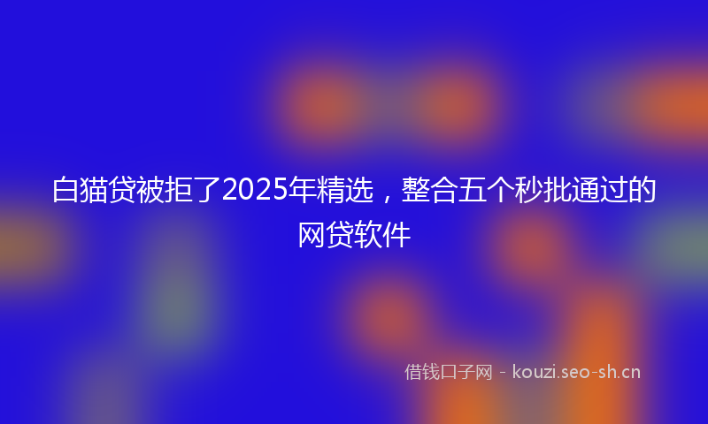 白猫贷被拒了2025年精选，整合五个秒批通过的网贷软件