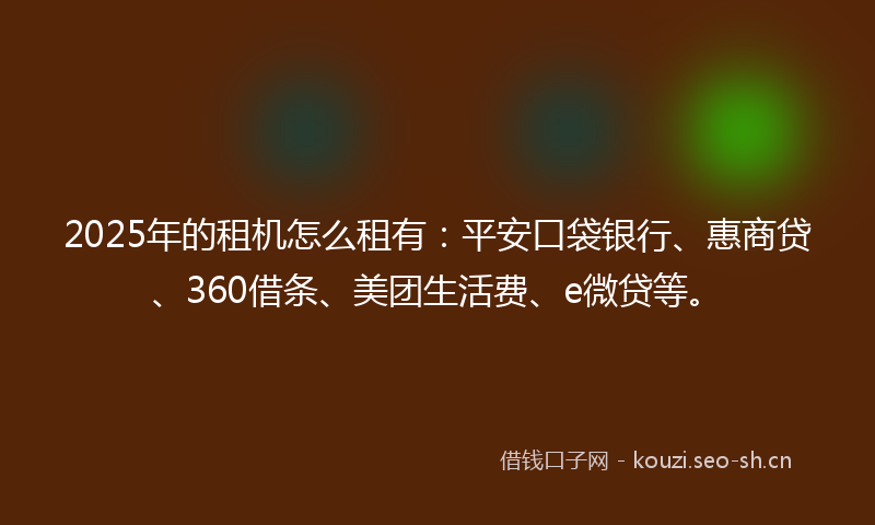 2025年的租机怎么租有：平安口袋银行、惠商贷、360借条、美团生活费、e微贷等。