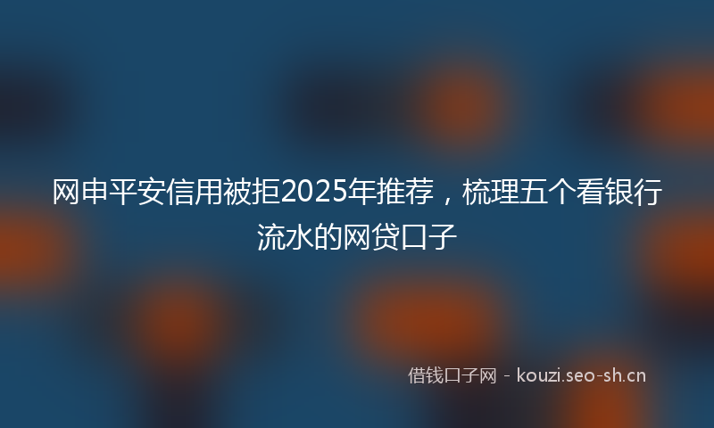 网申平安信用被拒2025年推荐，梳理五个看银行流水的网贷口子