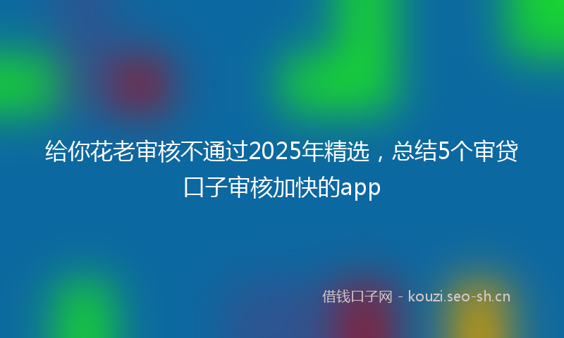 给你花老审核不通过2025年精选，总结5个审贷口子审核加快的app
