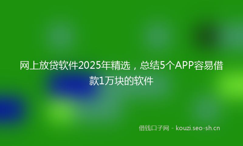 网上放贷软件2025年精选，总结5个APP容易借款1万块的软件