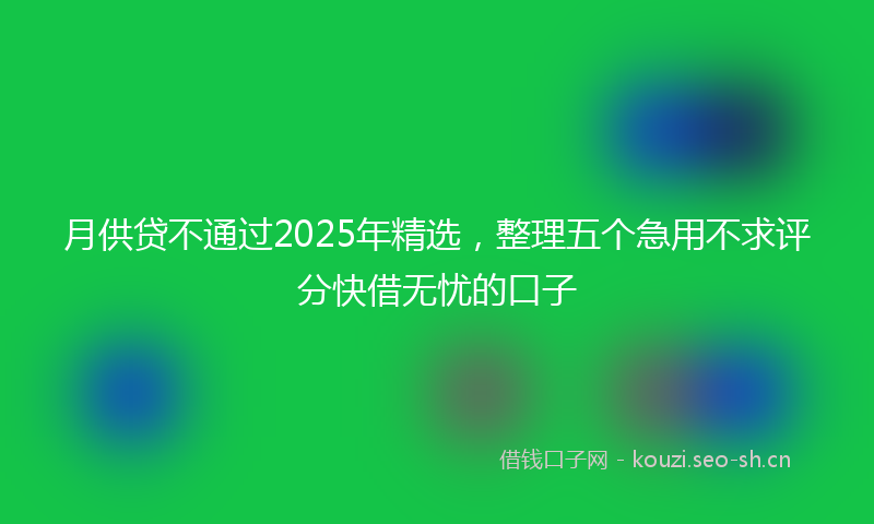 月供贷不通过2025年精选，整理五个急用不求评分快借无忧的口子