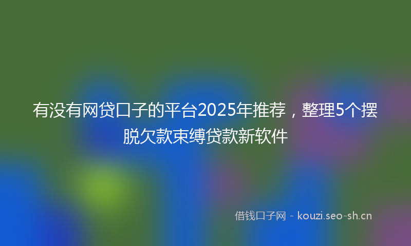 有没有网贷口子的平台2025年推荐，整理5个摆脱欠款束缚贷款新软件