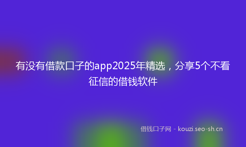 有没有借款口子的app2025年精选，分享5个不看征信的借钱软件