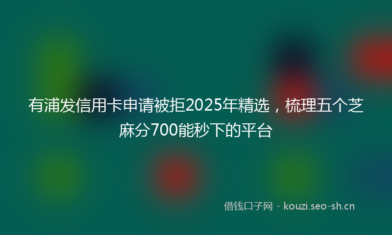 有浦发信用卡申请被拒2025年精选，梳理五个芝麻分700能秒下的平台