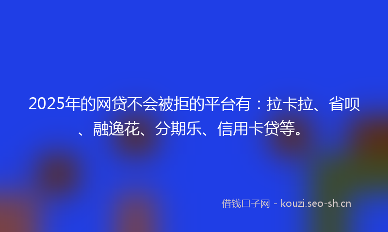 2025年的网贷不会被拒的平台有：拉卡拉、省呗、融逸花、分期乐、信用卡贷等。