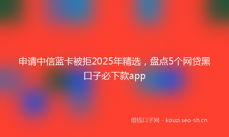 申请中信蓝卡被拒2025年精选，盘点5个网贷黑口子必下款app