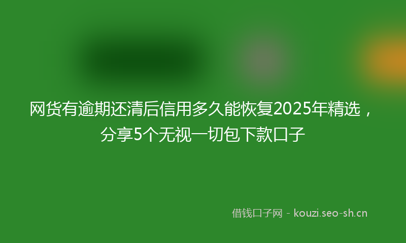 网货有逾期还清后信用多久能恢复2025年精选，分享5个无视一切包下款口子