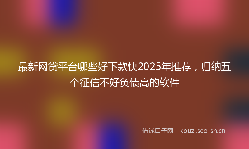 最新网贷平台哪些好下款快2025年推荐，归纳五个征信不好负债高的软件