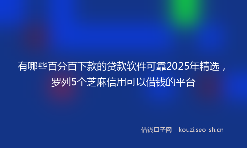 有哪些百分百下款的贷款软件可靠2025年精选，罗列5个芝麻信用可以借钱的平台