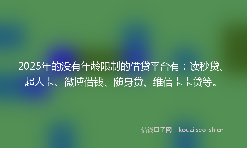 2025年的没有年龄限制的借贷平台有：读秒贷、超人卡、微博借钱、随身贷、维信卡卡贷等。