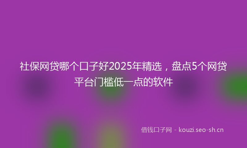 社保网贷哪个口子好2025年精选，盘点5个网贷平台门槛低一点的软件