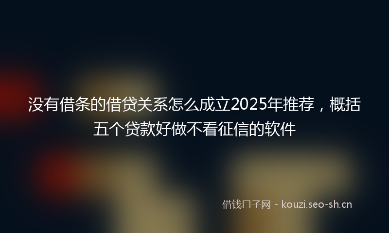 没有借条的借贷关系怎么成立2025年推荐，概括五个贷款好做不看征信的软件